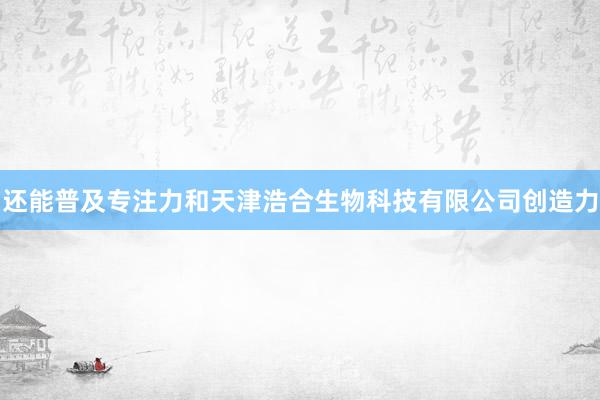 还能普及专注力和天津浩合生物科技有限公司创造力